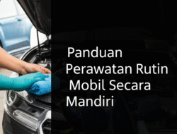 Panduan Perawatan Rutin Mobil Secara Mandiri